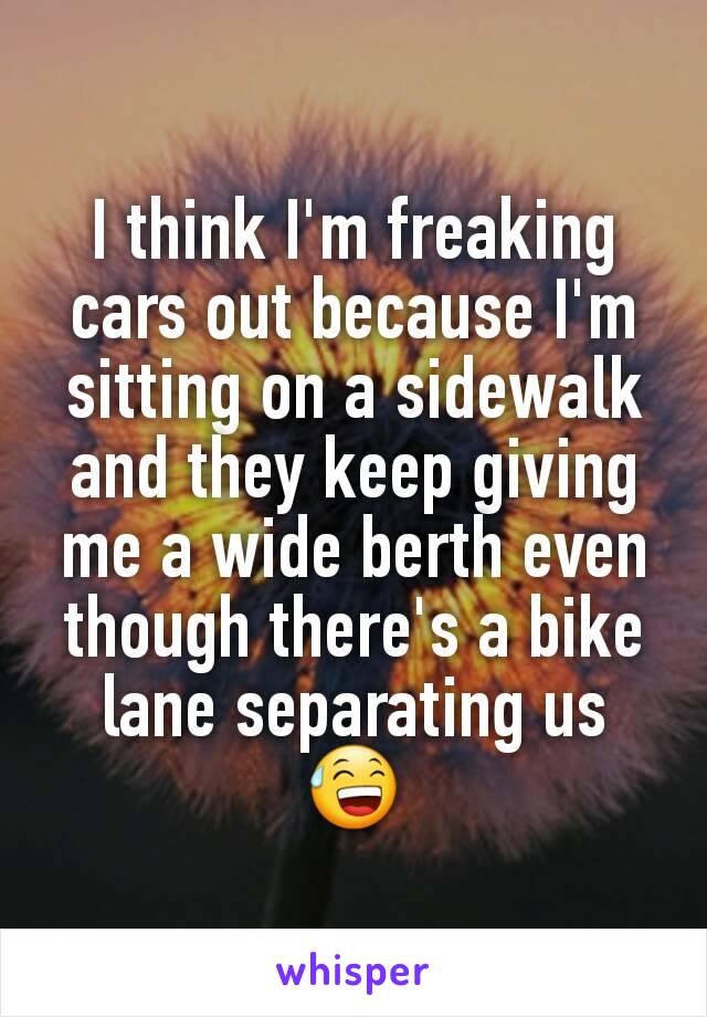 I think I'm freaking cars out because I'm sitting on a sidewalk and they keep giving me a wide berth even though there's a bike lane separating us 😅