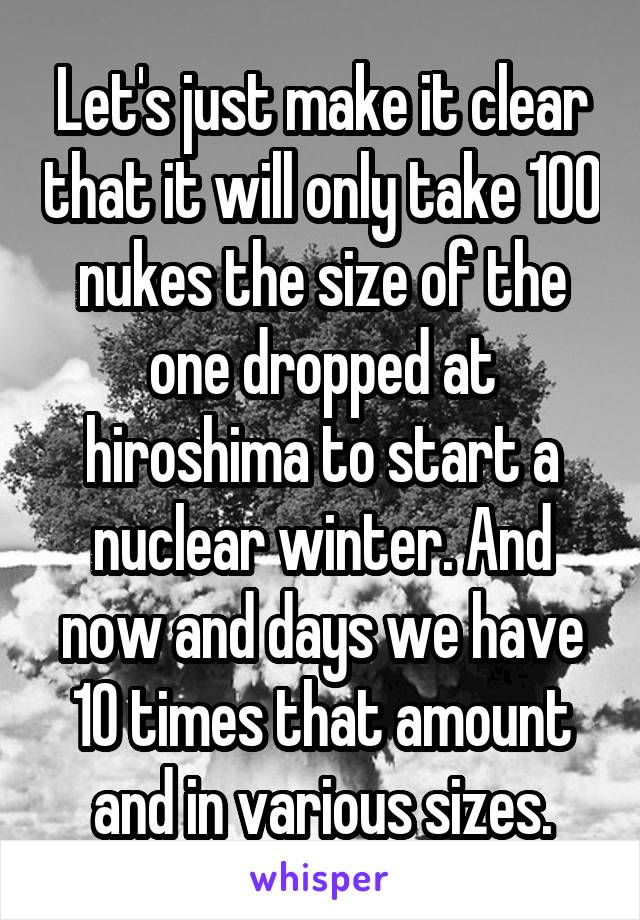 Let's just make it clear that it will only take 100 nukes the size of the one dropped at hiroshima to start a nuclear winter. And now and days we have 10 times that amount and in various sizes.