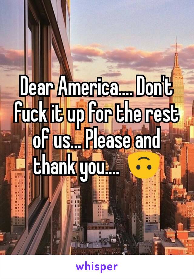 Dear America.... Don't fuck it up for the rest of us... Please and thank you....  🙃