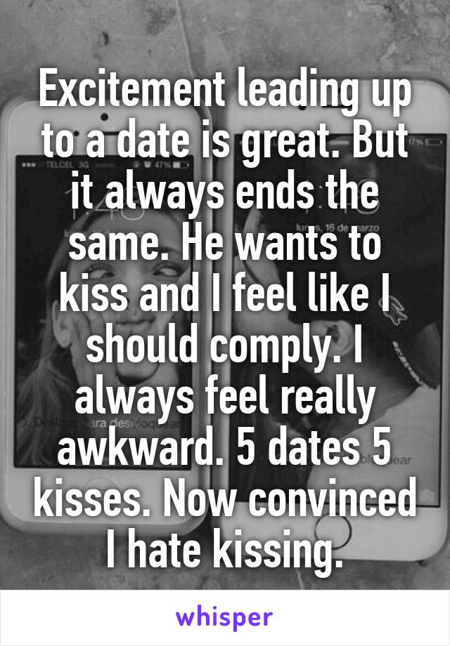 Excitement leading up to a date is great. But it always ends the same. He wants to kiss and I feel like I should comply. I always feel really awkward. 5 dates 5 kisses. Now convinced I hate kissing.