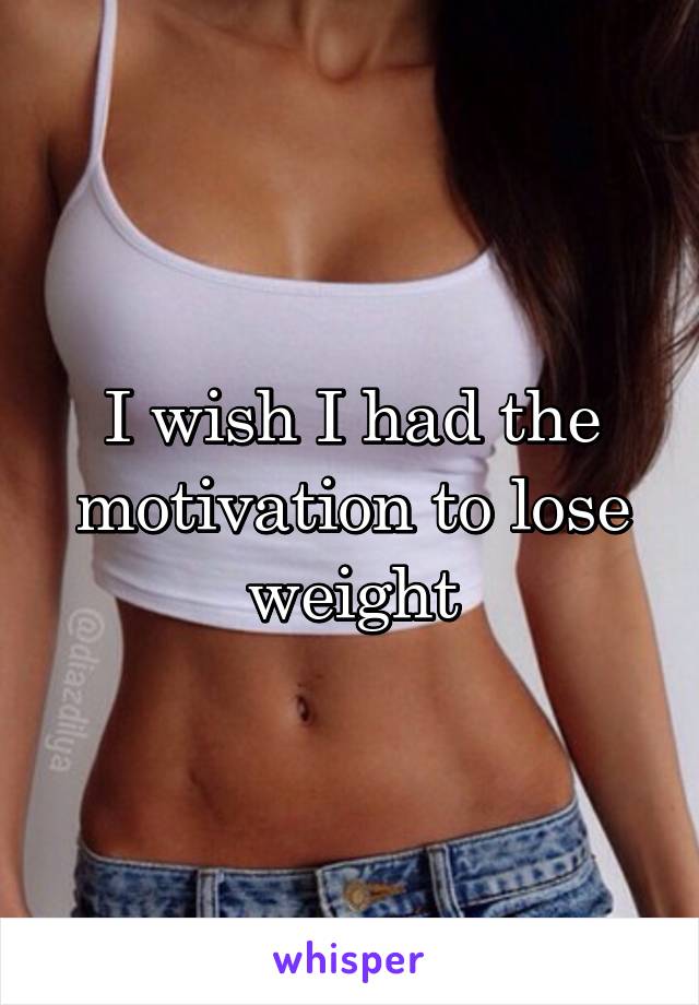 I wish I had the motivation to lose weight