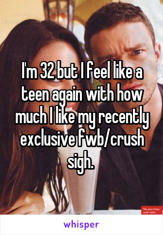 I'm 32 but I feel like a teen again with how much I like my recently exclusive fwb/crush sigh. 