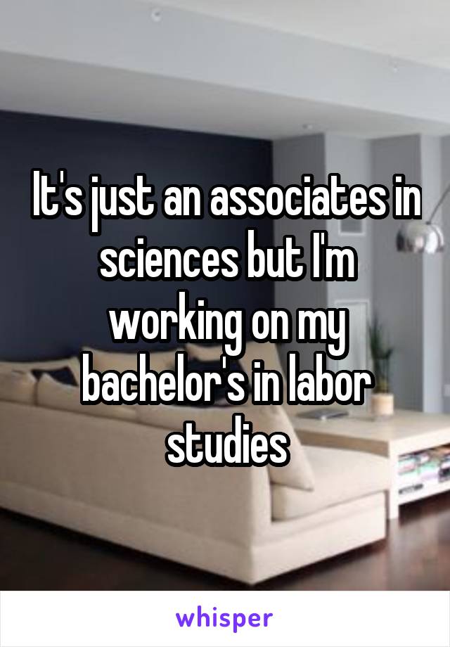 It's just an associates in sciences but I'm working on my bachelor's in labor studies