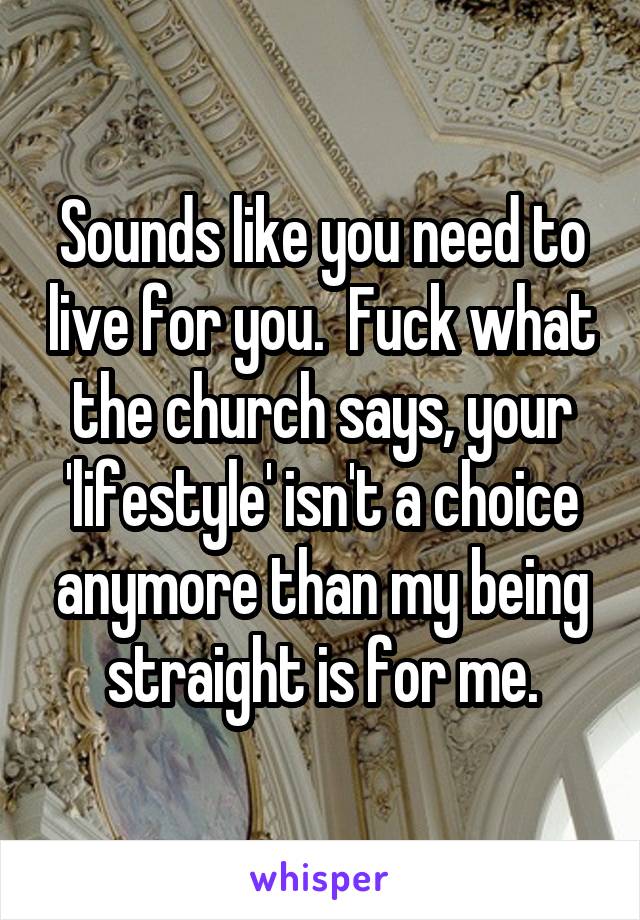 Sounds like you need to live for you.  Fuck what the church says, your 'lifestyle' isn't a choice anymore than my being straight is for me.