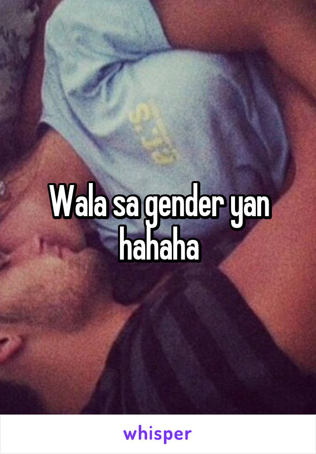 Wala sa gender yan hahaha