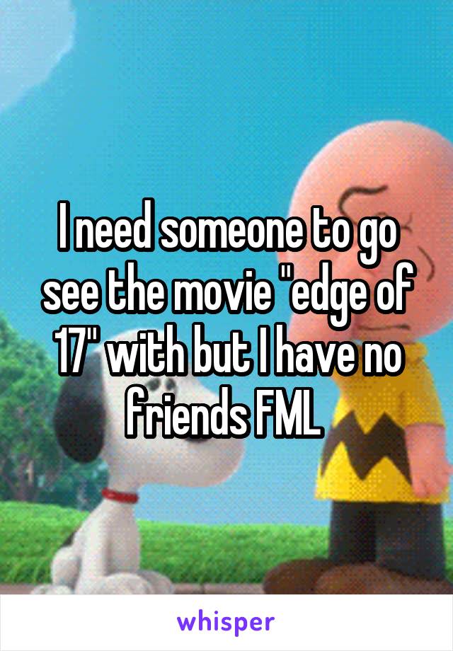 I need someone to go see the movie "edge of 17" with but I have no friends FML 