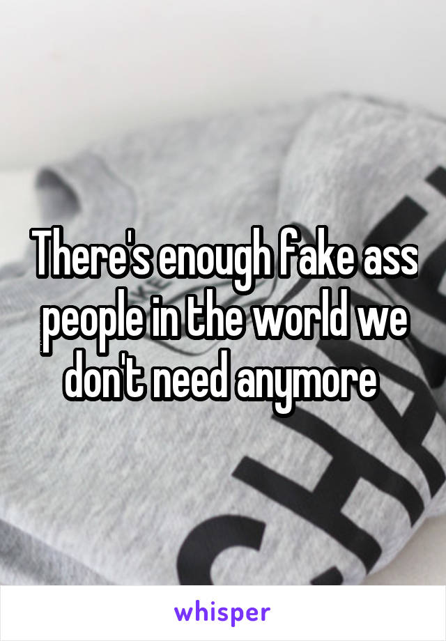 There's enough fake ass people in the world we don't need anymore 