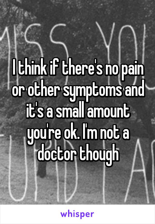 I think if there's no pain or other symptoms and it's a small amount you're ok. I'm not a doctor though