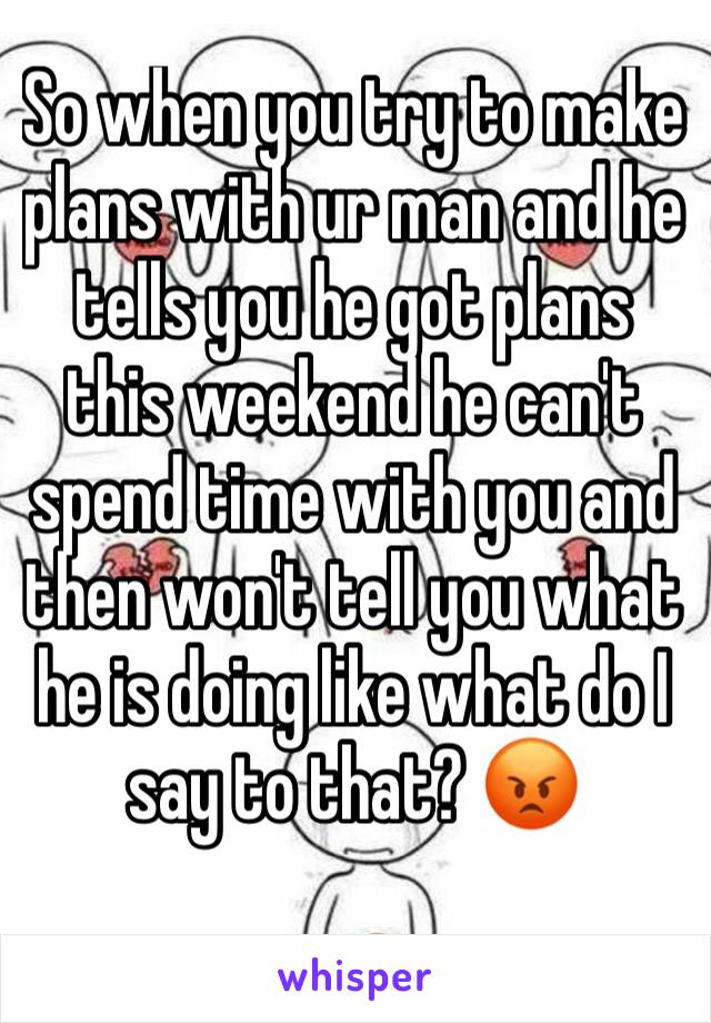 So when you try to make plans with ur man and he tells you he got plans this weekend he can't spend time with you and then won't tell you what he is doing like what do I say to that? 😡