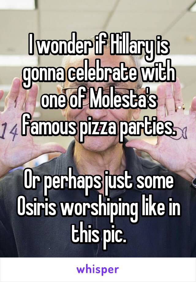 I wonder if Hillary is gonna celebrate with one of Molesta's famous pizza parties.

Or perhaps just some Osiris worshiping like in this pic.