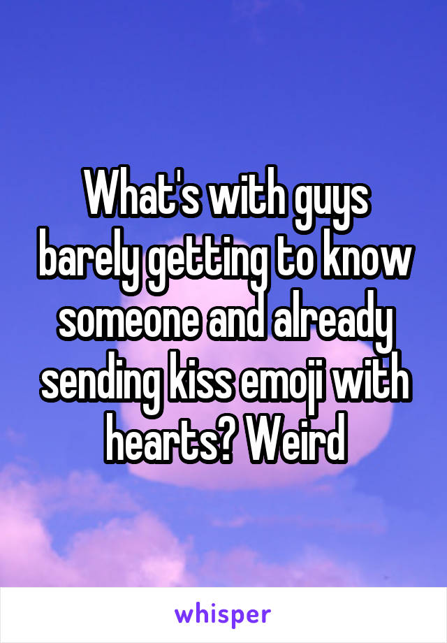 What's with guys barely getting to know someone and already sending kiss emoji with hearts? Weird