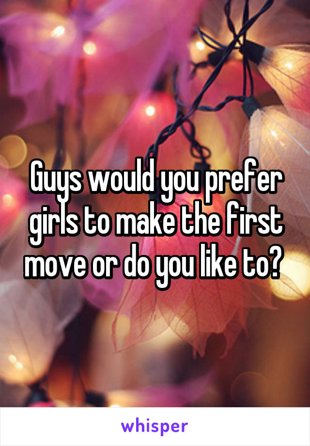 Guys would you prefer girls to make the first move or do you like to? 