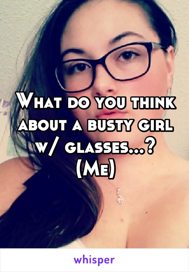 What do you think about a busty girl w/ glasses...? (Me)