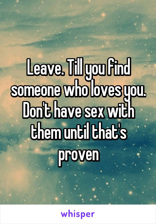 Leave. Till you find someone who loves you. Don't have sex with them until that's proven