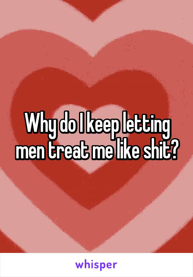 Why do I keep letting men treat me like shit?