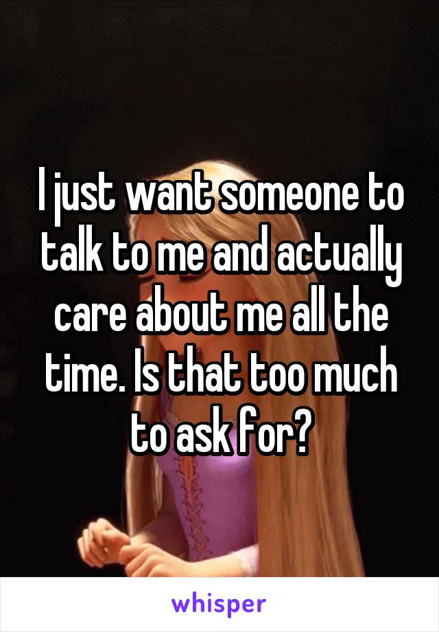 I just want someone to talk to me and actually care about me all the time. Is that too much to ask for?