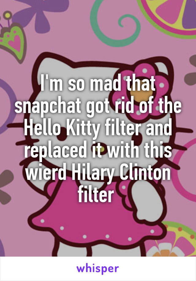 I'm so mad that snapchat got rid of the Hello Kitty filter and replaced it with this wierd Hilary Clinton filter 