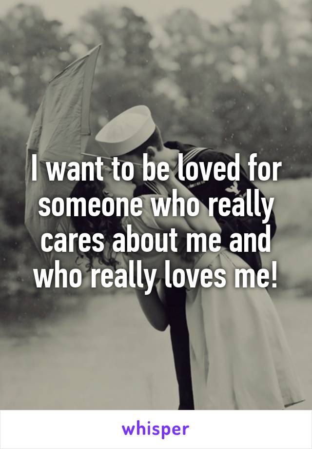 I want to be loved for someone who really cares about me and who really loves me!