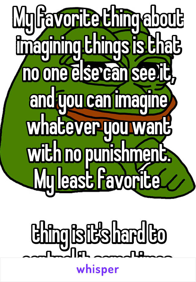 My favorite thing about imagining things is that no one else can see it, and you can imagine whatever you want with no punishment.
My least favorite 

thing is it's hard to control it sometimes 