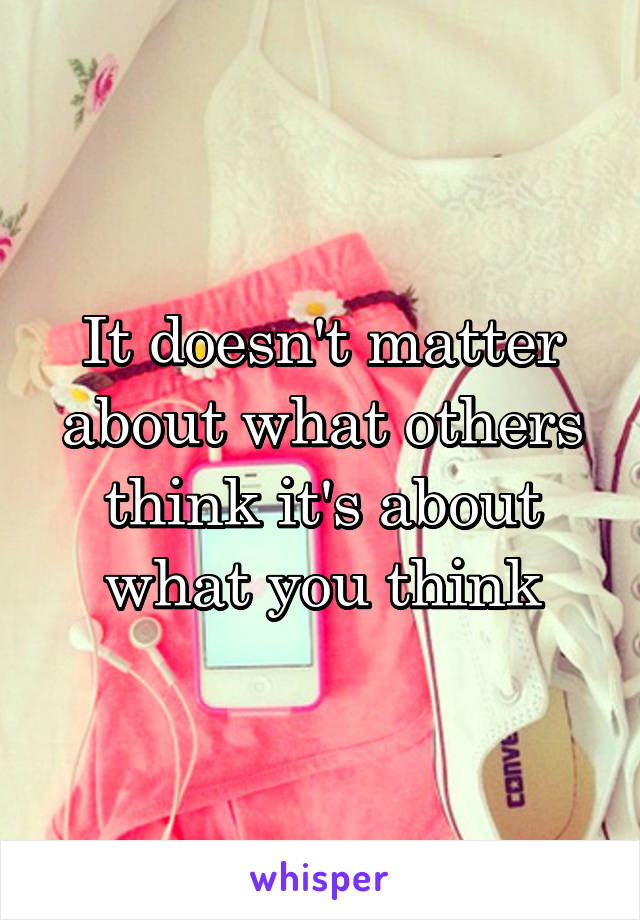 It doesn't matter about what others think it's about what you think