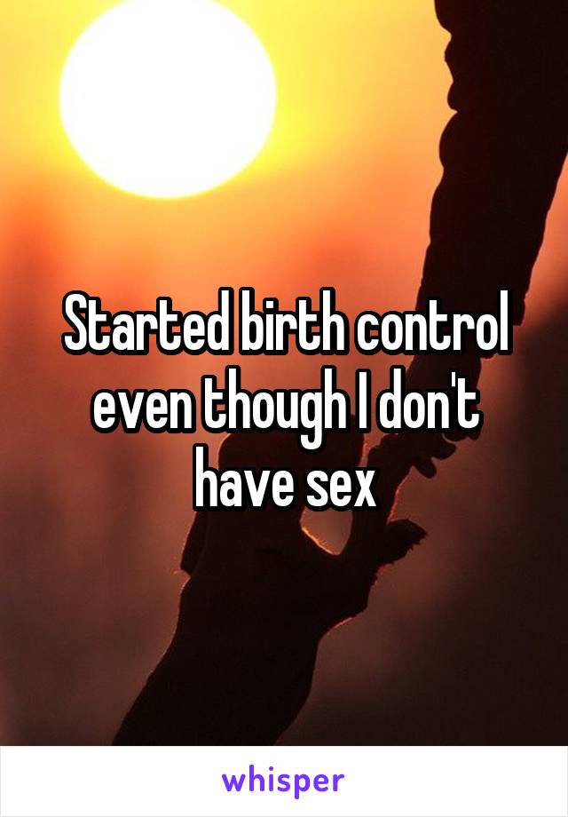 Started birth control even though I don't have sex