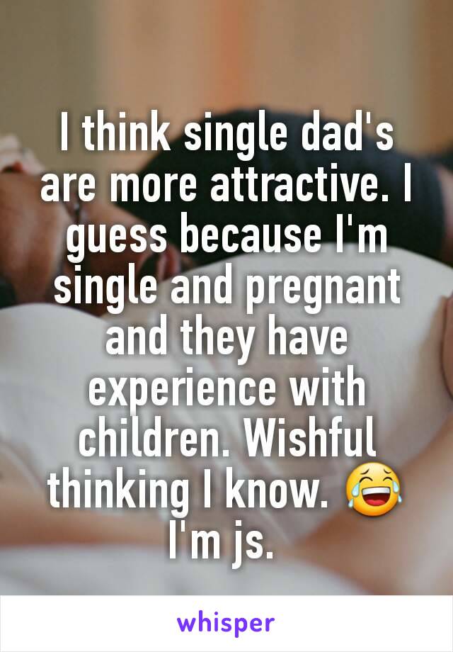 I think single dad's are more attractive. I guess because I'm single and pregnant and they have experience with children. Wishful thinking I know. 😂 I'm js. 