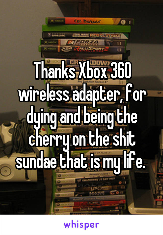 Thanks Xbox 360 wireless adapter, for dying and being the cherry on the shit sundae that is my life. 