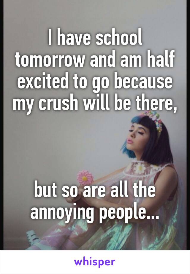 I have school tomorrow and am half excited to go because my crush will be there, 


but so are all the annoying people...
