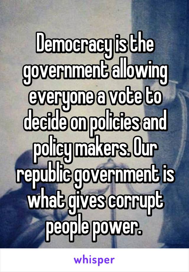 Democracy is the government allowing everyone a vote to decide on policies and policy makers. Our republic government is what gives corrupt people power. 