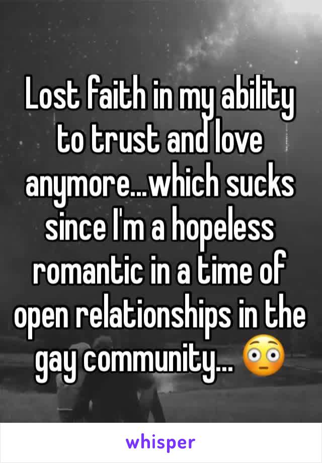 Lost faith in my ability to trust and love anymore...which sucks since I'm a hopeless romantic in a time of open relationships in the gay community... 😳