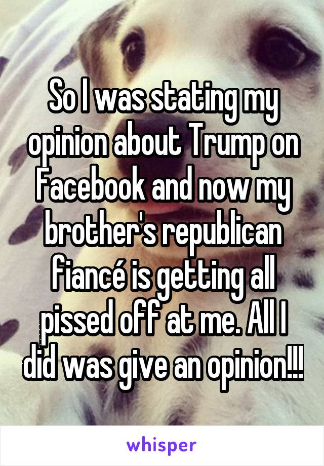 So I was stating my opinion about Trump on Facebook and now my brother's republican fiancé is getting all pissed off at me. All I did was give an opinion!!!