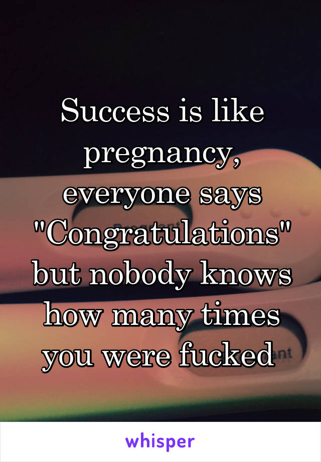 Success is like pregnancy, everyone says "Congratulations" but nobody knows how many times you were fucked 