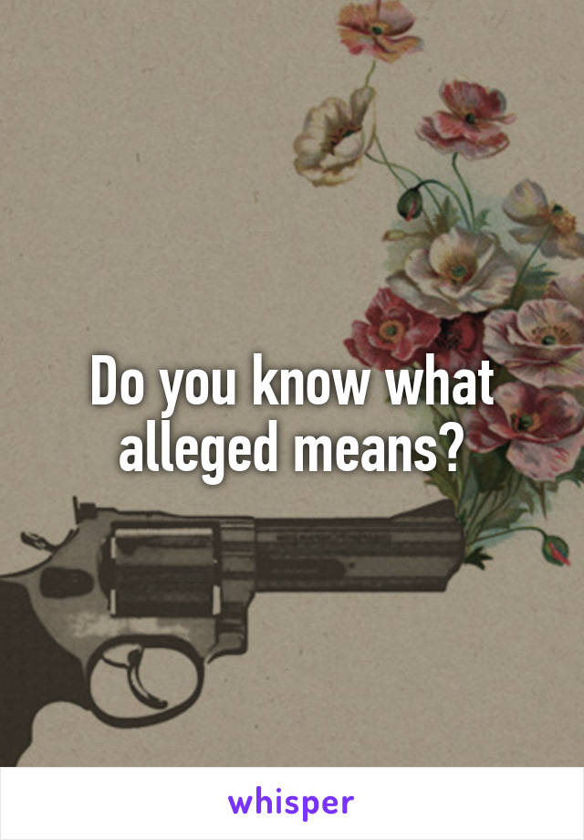 Do you know what alleged means?