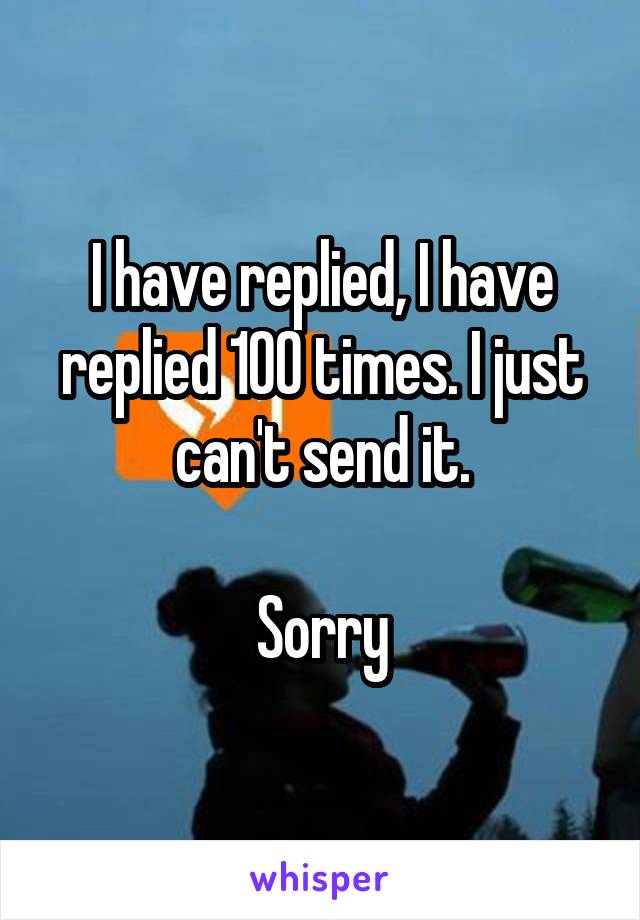 I have replied, I have replied 100 times. I just can't send it.

Sorry