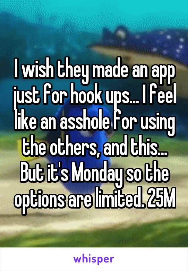 I wish they made an app just for hook ups... I feel like an asshole for using the others, and this... But it's Monday so the options are limited. 25M