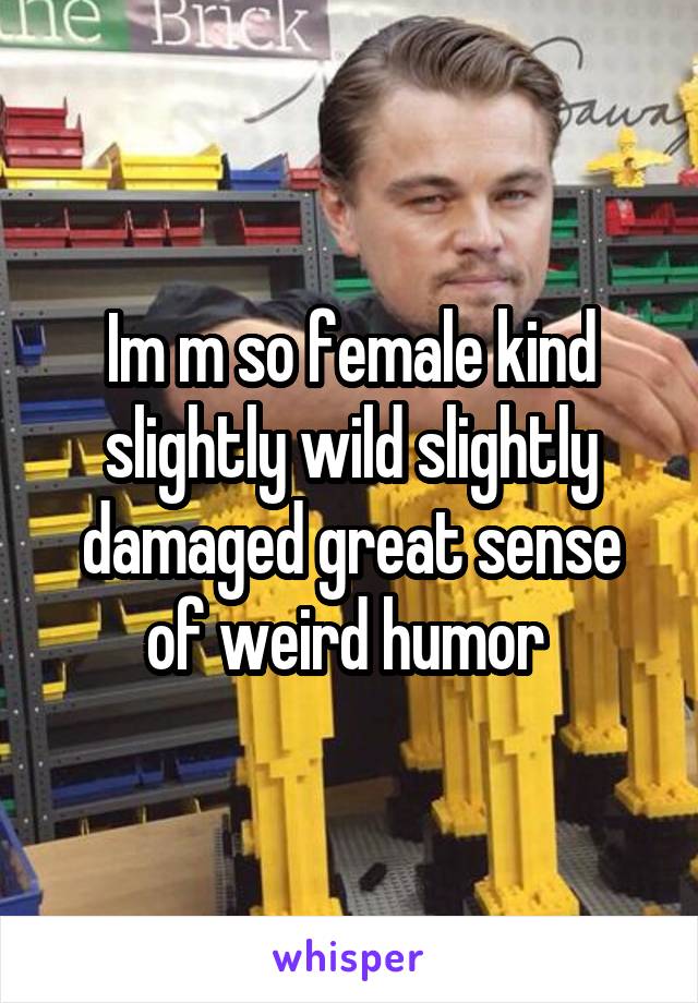 Im m so female kind slightly wild slightly damaged great sense of weird humor 