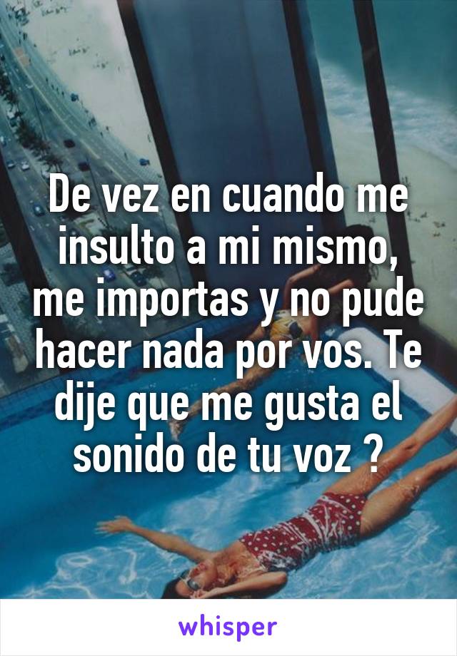 De vez en cuando me insulto a mi mismo, me importas y no pude hacer nada por vos. Te dije que me gusta el sonido de tu voz ?