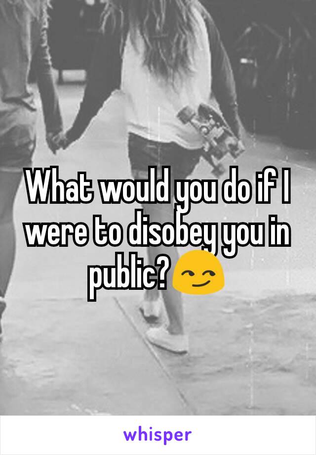 What would you do if I were to disobey you in public?😏