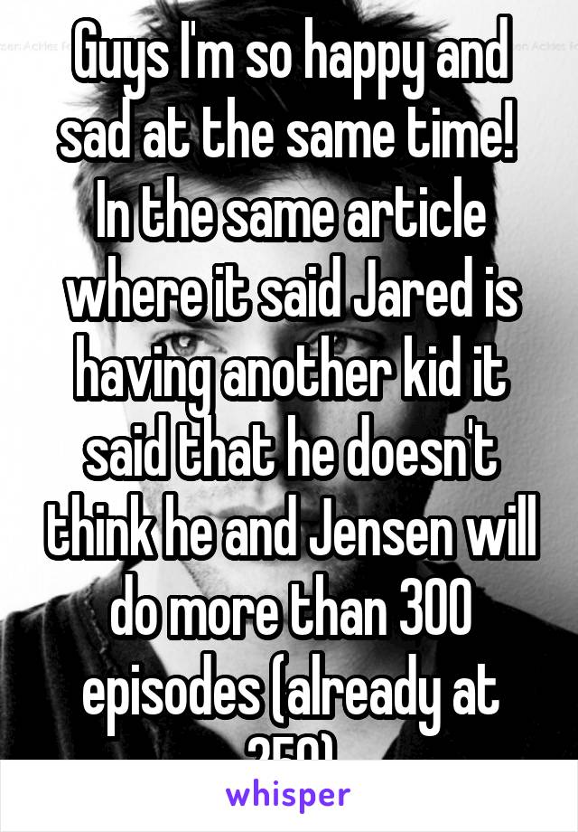 Guys I'm so happy and sad at the same time!  In the same article where it said Jared is having another kid it said that he doesn't think he and Jensen will do more than 300 episodes (already at 250)