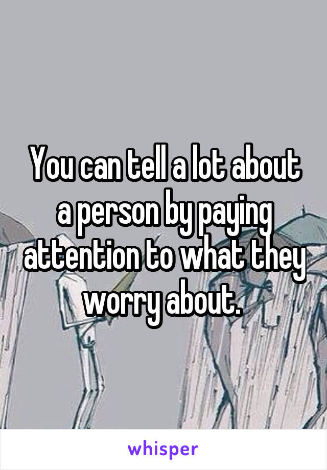 You can tell a lot about a person by paying attention to what they worry about. 