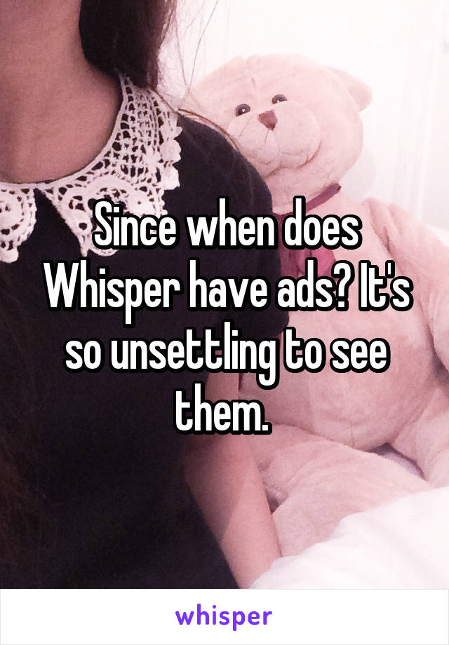 Since when does Whisper have ads? It's so unsettling to see them. 