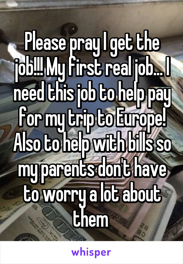 Please pray I get the job!!! My first real job... I need this job to help pay for my trip to Europe! Also to help with bills so my parents don't have to worry a lot about them 