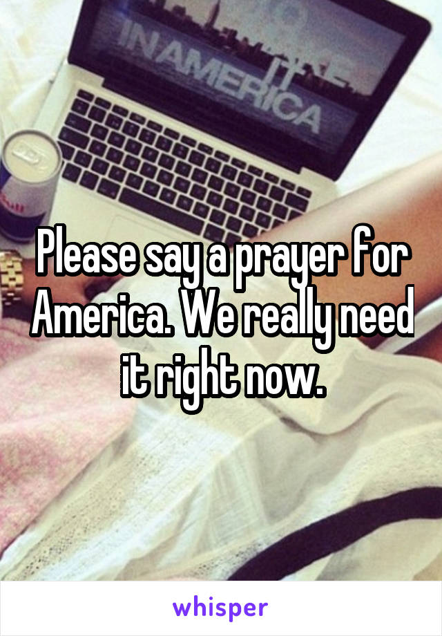 Please say a prayer for America. We really need it right now.