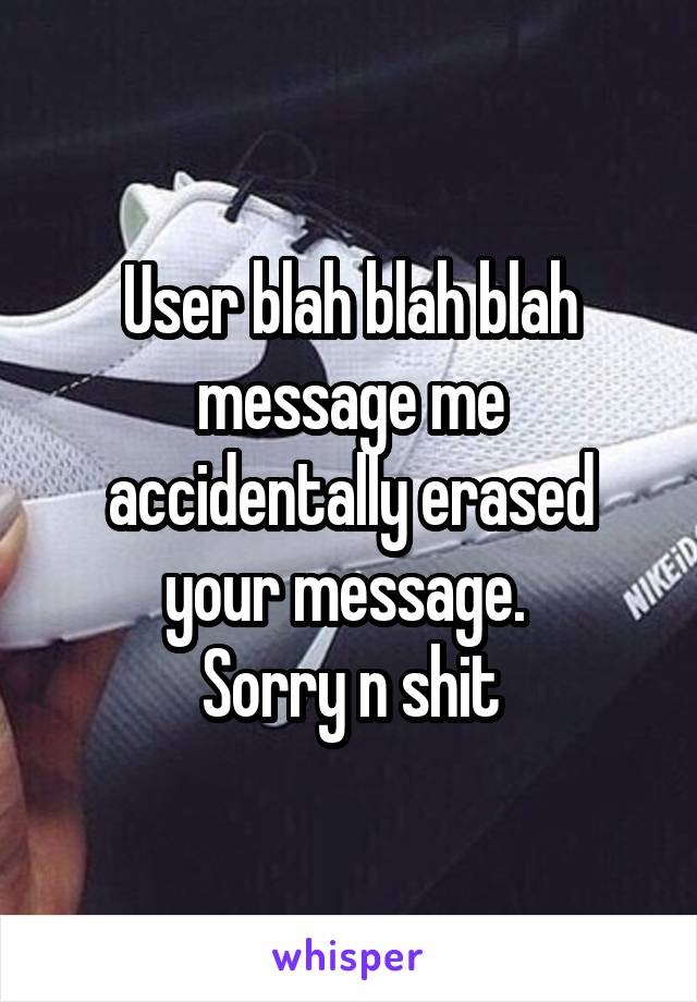 User blah blah blah message me accidentally erased your message. 
Sorry n shit