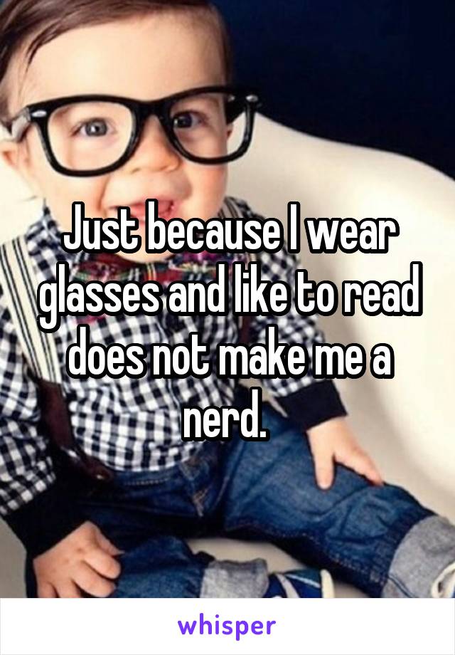 Just because I wear glasses and like to read does not make me a nerd. 