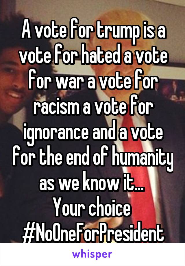 A vote for trump is a vote for hated a vote for war a vote for racism a vote for ignorance and a vote for the end of humanity as we know it... 
Your choice 
#NoOneForPresident