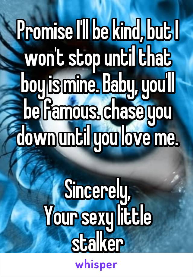 Promise I'll be kind, but I won't stop until that boy is mine. Baby, you'll be famous. chase you down until you love me.

Sincerely,
Your sexy little stalker