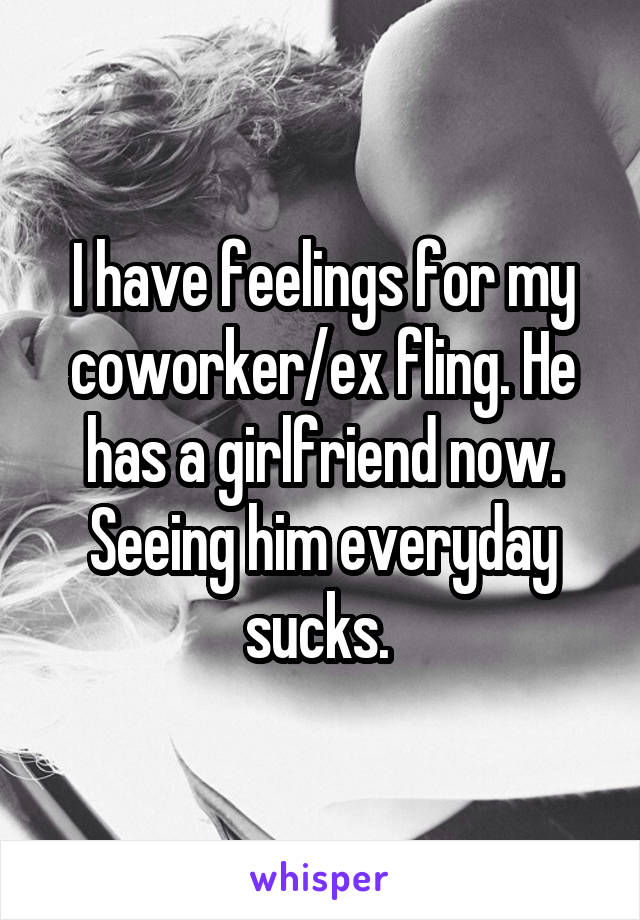 I have feelings for my coworker/ex fling. He has a girlfriend now. Seeing him everyday sucks. 