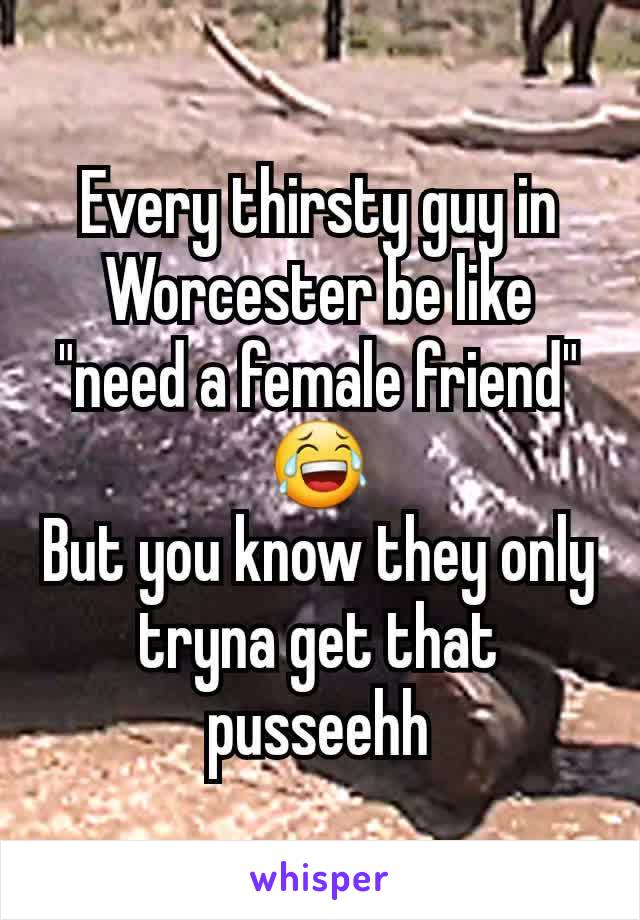 Every thirsty guy in Worcester be like "need a female friend" 😂
But you know they only tryna get that pusseehh