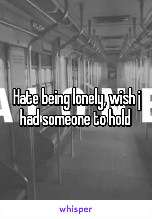 Hate being lonely, wish j had someone to hold 